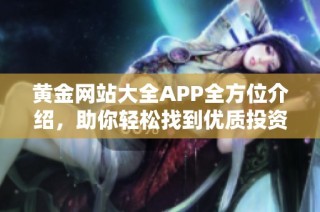 黄金网站大全APP全方位介绍，助你轻松找到优质投资平台