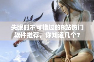失眠时不可错过的B站热门软件推荐，你知道几个？