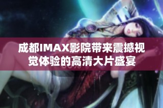 成都IMAX影院带来震撼视觉体验的高清大片盛宴