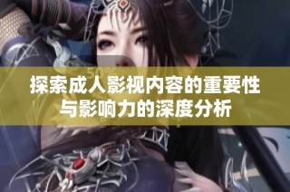 探索成人影视内容的重要性与影响力的深度分析