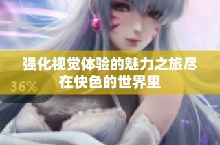 强化视觉体验的魅力之旅尽在快色的世界里