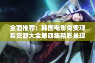 全面推荐：韩国电影免费观看资源大全第四集精彩呈现