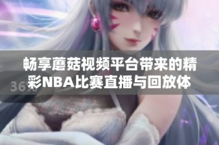 畅享蘑菇视频平台带来的精彩NBA比赛直播与回放体验