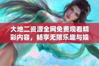 大地二资源全网免费观看精彩内容，畅享无限乐趣与娱乐体验