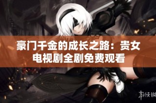 豪门千金的成长之路：贵女电视剧全剧免费观看
