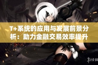T+系统的应用与发展前景分析：助力金融交易效率提升