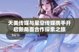天美传媒与星空传媒携手开启新局面合作探索之旅