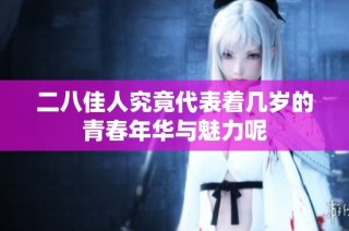 二八佳人究竟代表着几岁的青春年华与魅力呢