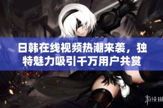 日韩在线视频热潮来袭，独特魅力吸引千万用户共赏
