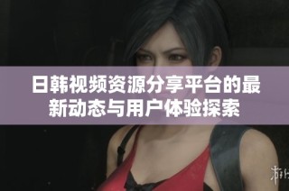 日韩视频资源分享平台的最新动态与用户体验探索