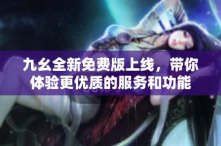九幺全新免费版上线，带你体验更优质的服务和功能