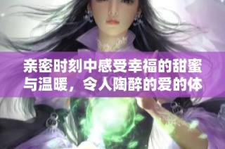 亲密时刻中感受幸福的甜蜜与温暖，令人陶醉的爱的体验