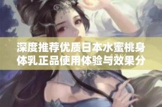 深度推荐优质日本水蜜桃身体乳正品使用体验与效果分析