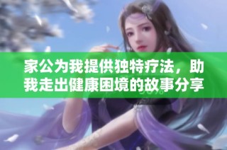 家公为我提供独特疗法，助我走出健康困境的故事分享