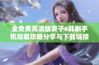 全免费高清版妻子6韩剧手机观看攻略分享与下载链接