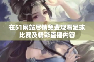 在51网站尽情免费观看足球比赛及精彩直播内容