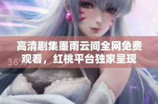 高清剧集墨雨云间全网免费观看，红桃平台独家呈现