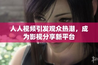 人人视频引发观众热潮，成为影视分享新平台
