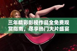 三年精彩影视作品全免费观赏指南，尽享热门大片盛宴
