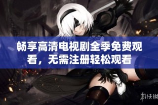 畅享高清电视剧全季免费观看，无需注册轻松观看