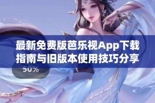最新免费版芭乐视App下载指南与旧版本使用技巧分享