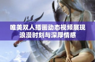 唯美双人插画动态视频展现浪漫时刻与深厚情感