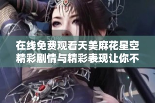 在线免费观看天美麻花星空精彩剧情与精彩表现让你不容错过