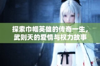探索巾帼英雄的传奇一生，武则天的爱情与权力故事
