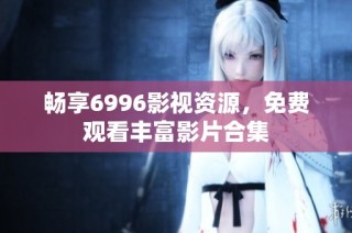 畅享6996影视资源，免费观看丰富影片合集