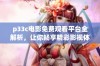p33c电影免费观看平台全解析，让你畅享精彩影视体验