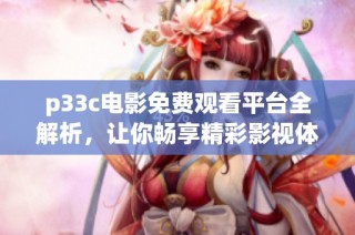 p33c电影免费观看平台全解析，让你畅享精彩影视体验