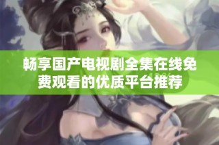 畅享国产电视剧全集在线免费观看的优质平台推荐