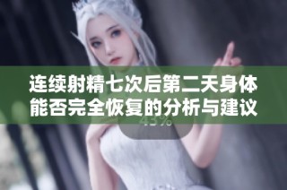 连续射精七次后第二天身体能否完全恢复的分析与建议