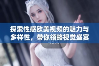 探索性感欧美视频的魅力与多样性，带你领略视觉盛宴
