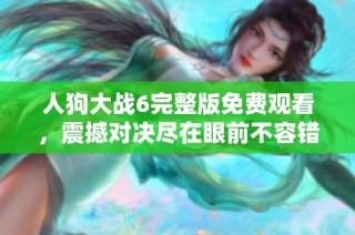 人狗大战6完整版免费观看，震撼对决尽在眼前不容错过