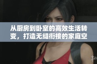 从厨房到卧室的高效生活转变，打造无缝衔接的家庭空间体验