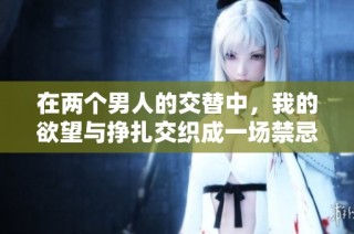 在两个男人的交替中，我的欲望与挣扎交织成一场禁忌的冒险