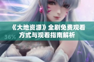 《大地资源》全剧免费观看方式与观看指南解析