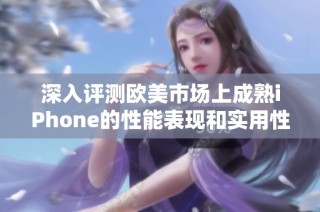 深入评测欧美市场上成熟iPhone的性能表现和实用性分析