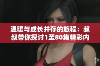 温暖与成长并存的旅程：叔叔带你探讨1至80集精彩内容