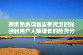 探索免费观看影视资源的途径和用户人数增长的趋势分析