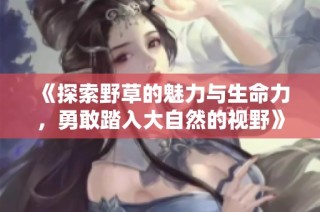 《探索野草的魅力与生命力，勇敢踏入大自然的视野》