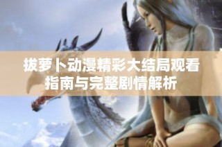 拔萝卜动漫精彩大结局观看指南与完整剧情解析