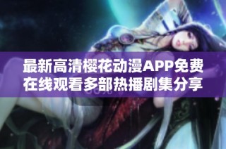 最新高清樱花动漫APP免费在线观看多部热播剧集分享与推荐