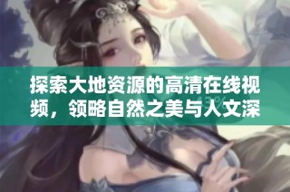 探索大地资源的高清在线视频，领略自然之美与人文深度