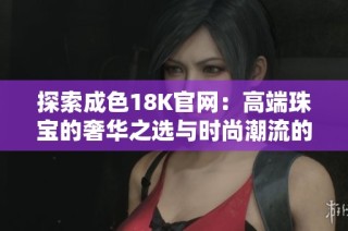 探索成色18K官网：高端珠宝的奢华之选与时尚潮流的完美结合