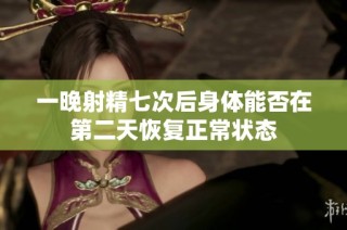 一晚射精七次后身体能否在第二天恢复正常状态