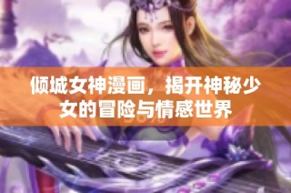 倾城女神漫画，揭开神秘少女的冒险与情感世界