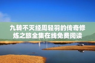 九转不灭经周轻羽的传奇修炼之旅全集在线免费阅读