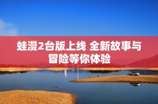 蛙漫2台版上线 全新故事与冒险等你体验